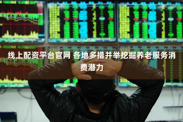线上配资平台官网 各地多措并举挖掘养老服务消费潜力