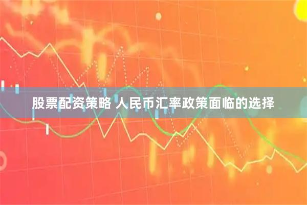 股票配资策略 人民币汇率政策面临的选择