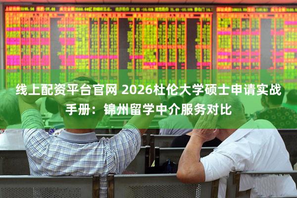 线上配资平台官网 2026杜伦大学硕士申请实战手册：锦州留学中介服务对比