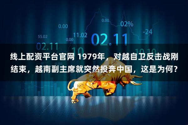 线上配资平台官网 1979年，对越自卫反击战刚结束，越南副主席就突然投奔中国，这是为何？