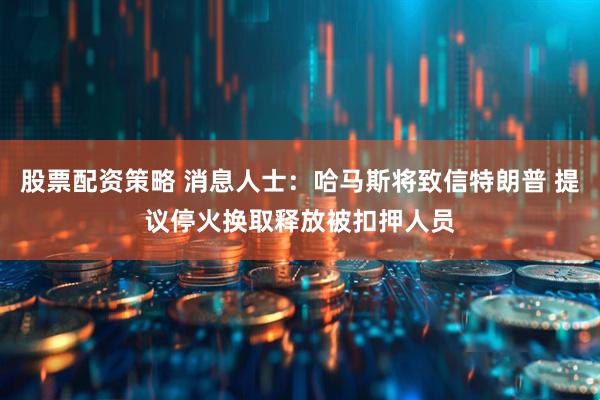 股票配资策略 消息人士：哈马斯将致信特朗普 提议停火换取释放被扣押人员