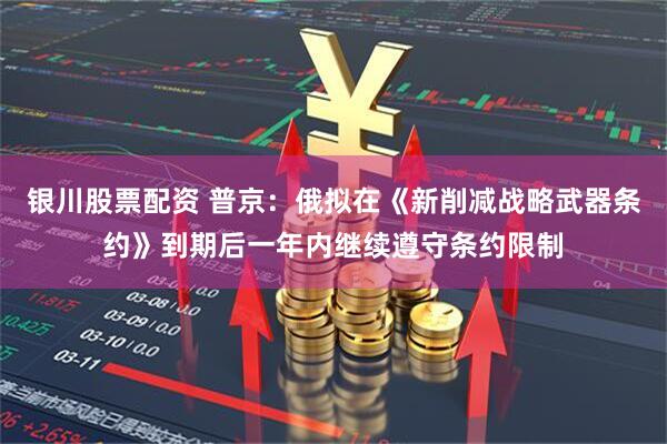 银川股票配资 普京：俄拟在《新削减战略武器条约》到期后一年内继续遵守条约限制