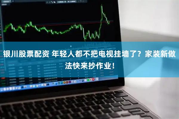 银川股票配资 年轻人都不把电视挂墙了？家装新做法快来抄作业！