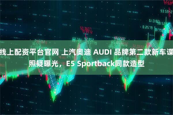 线上配资平台官网 上汽奥迪 AUDI 品牌第二款新车谍照疑曝光，E5 Sportback同款造型