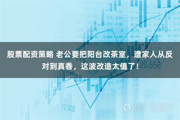 股票配资策略 老公要把阳台改茶室，遭家人从反对到真香，这波改造太值了！