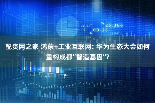 配资网之家 鸿蒙+工业互联网: 华为生态大会如何重构成都″智造基因″?