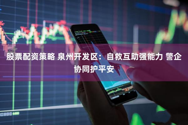 股票配资策略 泉州开发区：自救互助强能力 警企协同护平安