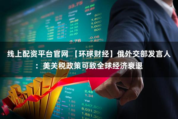 线上配资平台官网 【环球财经】俄外交部发言人：美关税政策可致全球经济衰退