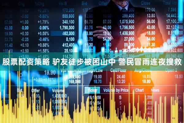 股票配资策略 驴友徒步被困山中 警民冒雨连夜搜救