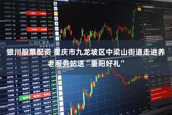 银川股票配资 重庆市九龙坡区中梁山街道走进养老服务站送“重阳好礼”