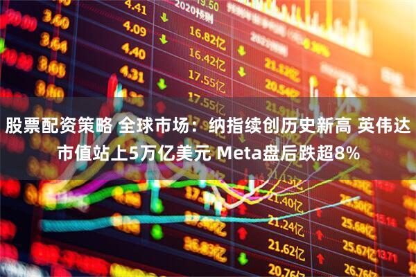 股票配资策略 全球市场：纳指续创历史新高 英伟达市值站上5万亿美元 Meta盘后跌超8%