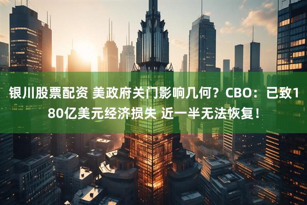 银川股票配资 美政府关门影响几何？CBO：已致180亿美元经济损失 近一半无法恢复！