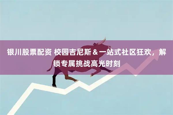 银川股票配资 校园吉尼斯＆一站式社区狂欢，解锁专属挑战高光时刻