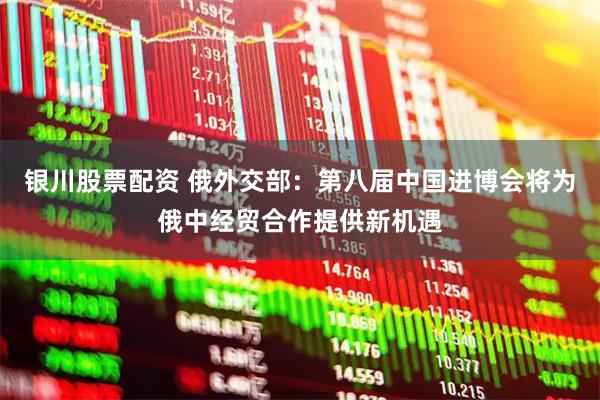 银川股票配资 俄外交部：第八届中国进博会将为俄中经贸合作提供新机遇