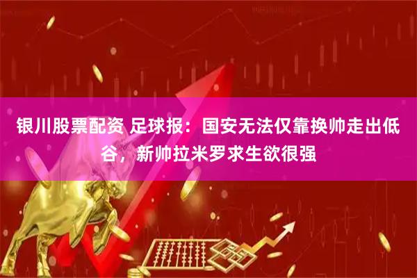 银川股票配资 足球报：国安无法仅靠换帅走出低谷，新帅拉米罗求生欲很强