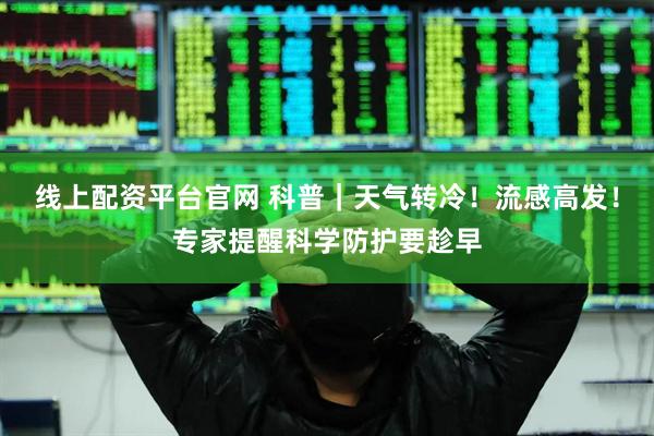 线上配资平台官网 科普｜天气转冷！流感高发！专家提醒科学防护要趁早