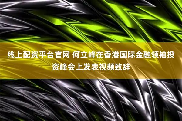线上配资平台官网 何立峰在香港国际金融领袖投资峰会上发表视频致辞