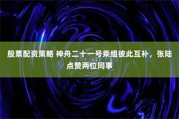 股票配资策略 神舟二十一号乘组彼此互补，张陆点赞两位同事