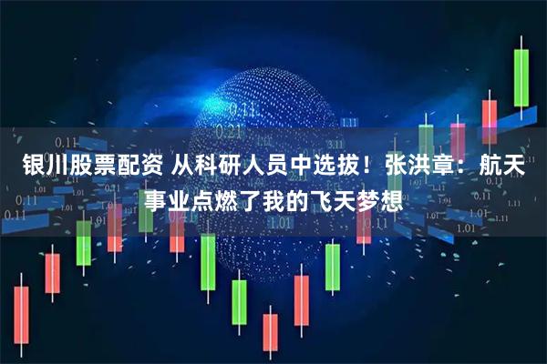 银川股票配资 从科研人员中选拔！张洪章：航天事业点燃了我的飞天梦想