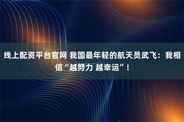 线上配资平台官网 我国最年轻的航天员武飞：我相信“越努力 越幸运”！
