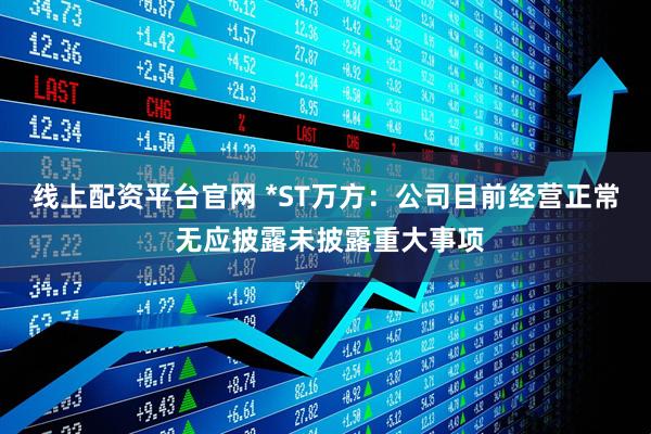 线上配资平台官网 *ST万方：公司目前经营正常 无应披露未披露重大事项