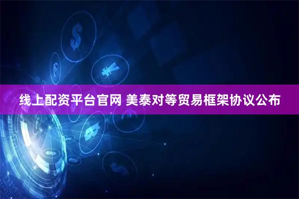 线上配资平台官网 美泰对等贸易框架协议公布