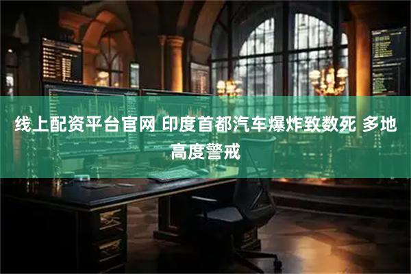 线上配资平台官网 印度首都汽车爆炸致数死 多地高度警戒