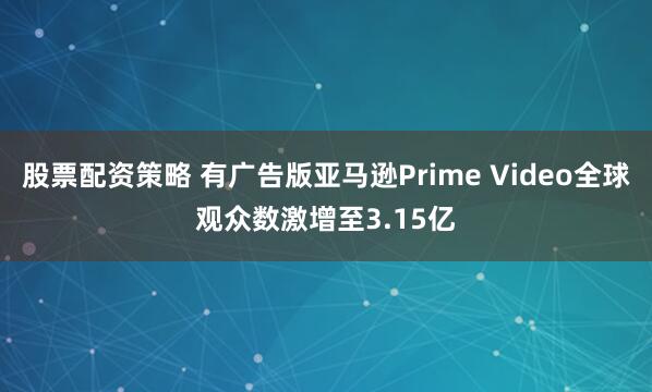 股票配资策略 有广告版亚马逊Prime Video全球观众数激增至3.15亿
