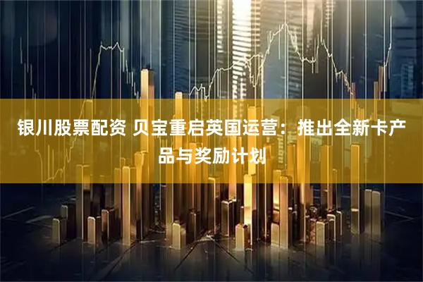 银川股票配资 贝宝重启英国运营：推出全新卡产品与奖励计划