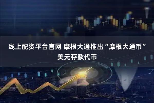 线上配资平台官网 摩根大通推出“摩根大通币”美元存款代币