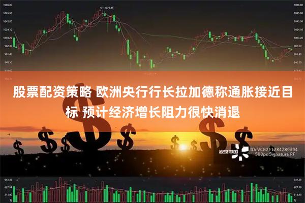 股票配资策略 欧洲央行行长拉加德称通胀接近目标 预计经济增长阻力很快消退