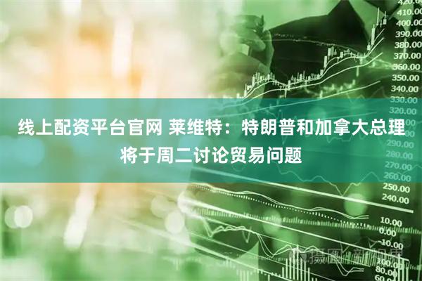 线上配资平台官网 莱维特：特朗普和加拿大总理将于周二讨论贸易问题