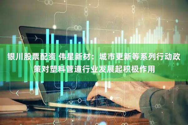 银川股票配资 伟星新材：城市更新等系列行动政策对塑料管道行业发展起积极作用