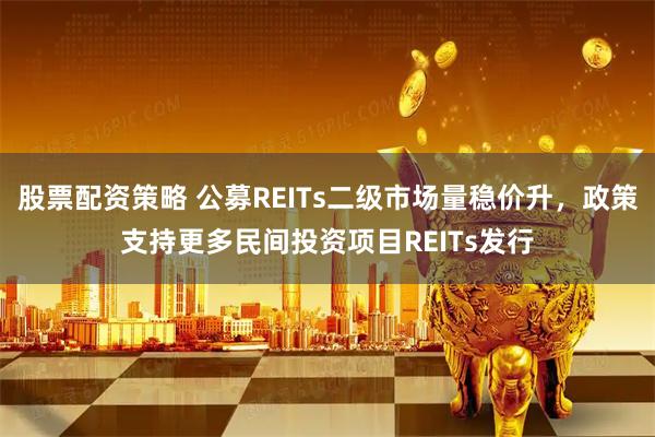 股票配资策略 公募REITs二级市场量稳价升，政策支持更多民间投资项目REITs发行