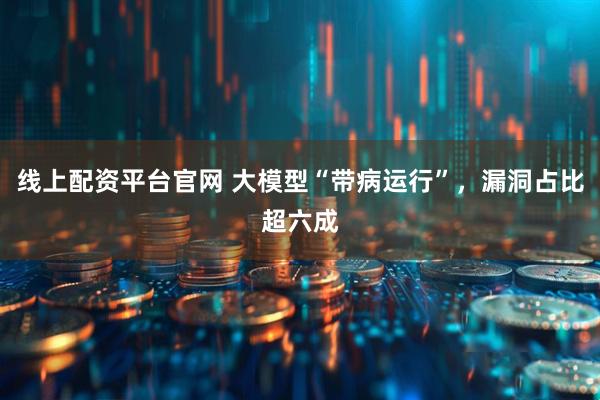 线上配资平台官网 大模型“带病运行”，漏洞占比超六成