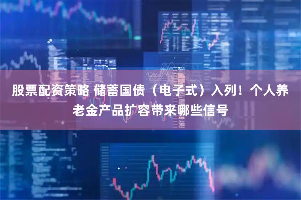 股票配资策略 储蓄国债（电子式）入列！个人养老金产品扩容带来哪些信号