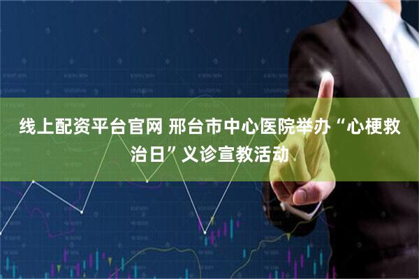 线上配资平台官网 邢台市中心医院举办“心梗救治日”义诊宣教活动