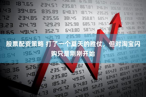 股票配资策略 打了一个夏天的胜仗，但对淘宝闪购只是刚刚开始