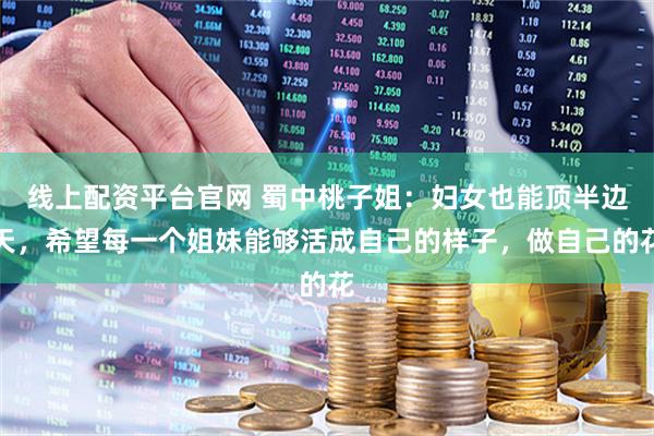 线上配资平台官网 蜀中桃子姐：妇女也能顶半边天，希望每一个姐妹能够活成自己的样子，做自己的花