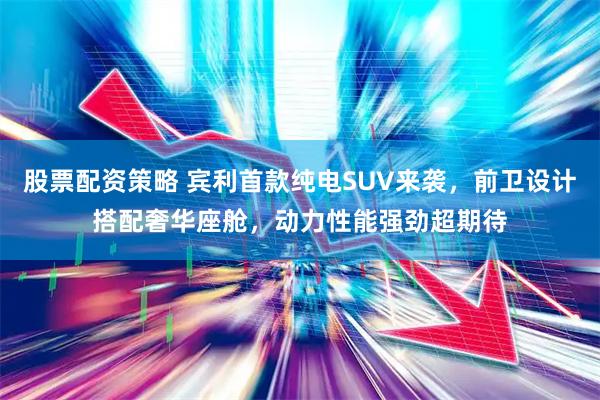 股票配资策略 宾利首款纯电SUV来袭，前卫设计搭配奢华座舱，动力性能强劲超期待