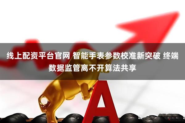 线上配资平台官网 智能手表参数校准新突破 终端数据监管离不开算法共享