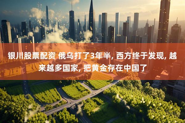 银川股票配资 俄乌打了3年半, 西方终于发现, 越来越多国家, 把黄金存在中国了