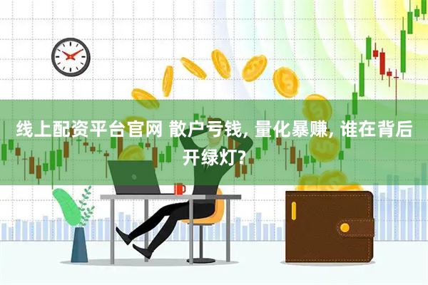 线上配资平台官网 散户亏钱, 量化暴赚, 谁在背后开绿灯?