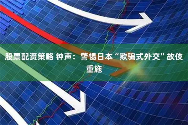 股票配资策略 钟声：警惕日本“欺骗式外交”故伎重施