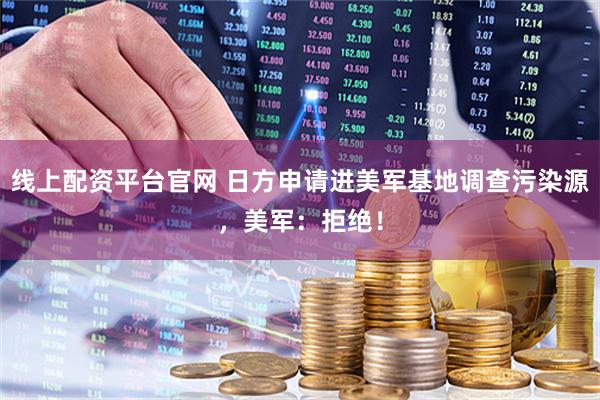 线上配资平台官网 日方申请进美军基地调查污染源，美军：拒绝！