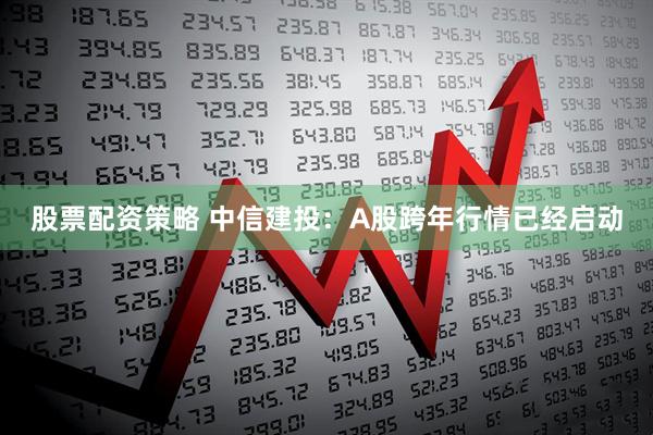 股票配资策略 中信建投：A股跨年行情已经启动