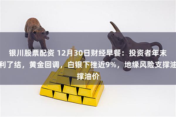 银川股票配资 12月30日财经早餐：投资者年末获利了结，黄金回调，白银下挫近9%，地缘风险支撑油价