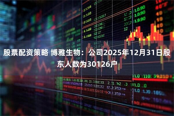 股票配资策略 博雅生物：公司2025年12月31日股东人数为30126户
