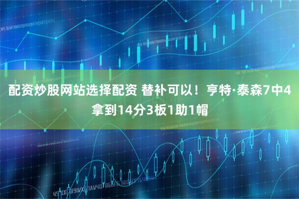 配资炒股网站选择配资 替补可以！亨特·泰森7中4拿到14分3板1助1帽
