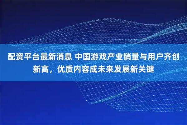 配资平台最新消息 中国游戏产业销量与用户齐创新高，优质内容成未来发展新关键